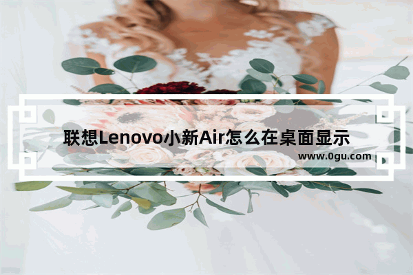 联想Lenovo小新Air怎么在桌面显示我的电脑图标