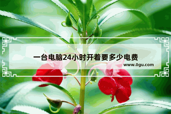 一台电脑24小时开着要多少电费