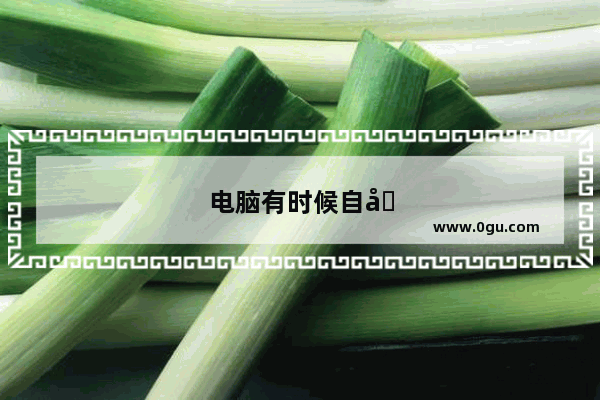 电脑有时候自动重启是怎么回事