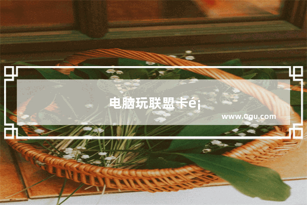 电脑玩联盟卡顿怎么解决