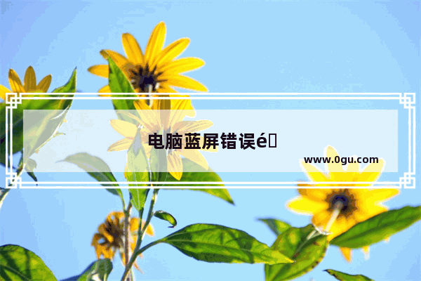 电脑蓝屏错误重启是怎么回事