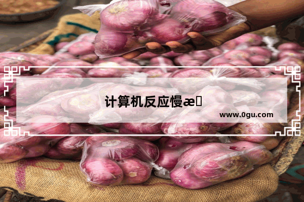 计算机反应慢怎么回事