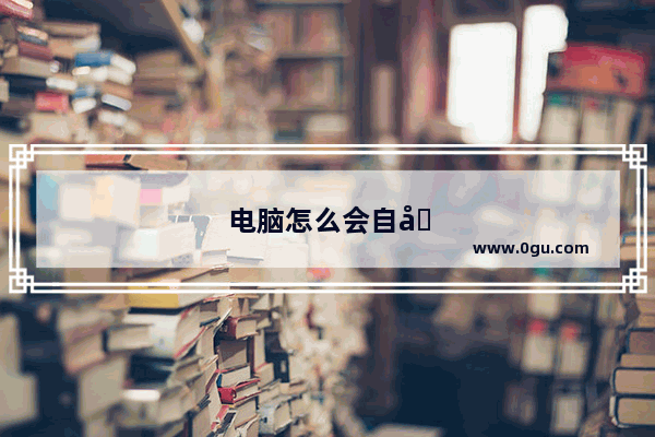 电脑怎么会自动重启是什么原因