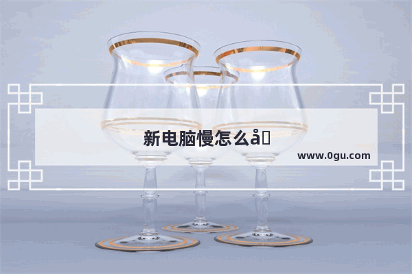 新电脑慢怎么回事