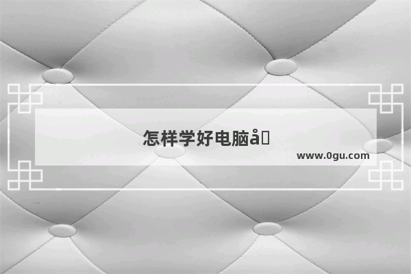 怎样学好电脑基础知识
