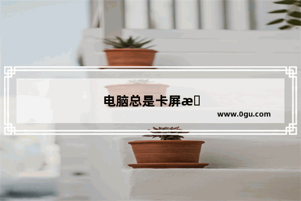 电脑总是卡屏怎么办啊