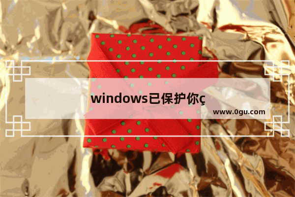 windows已保护你的电脑怎么关闭