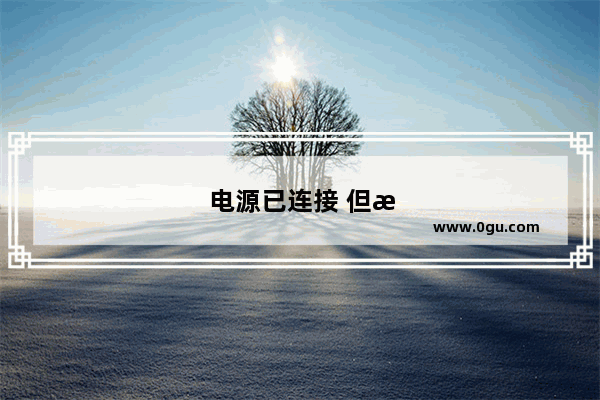 电源已连接 但是电脑电源显示未充电是怎么回事