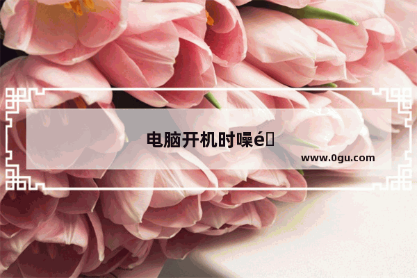 电脑开机时噪音大等一会就没有了
