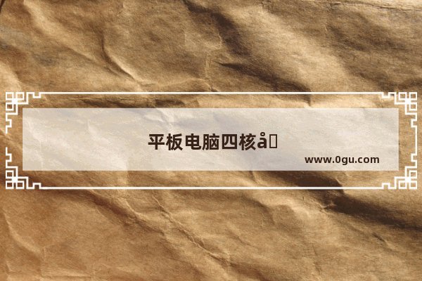 平板电脑四核和八核的区别究竟是什么平板电脑四核