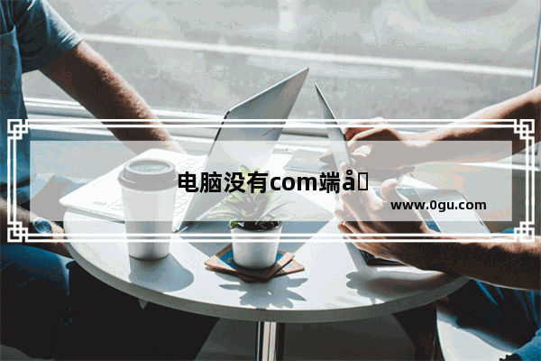 电脑没有com端口怎么办