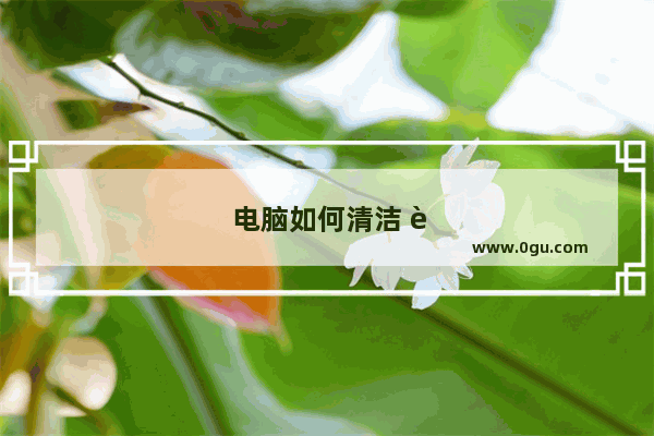 电脑如何清洁 让电脑不在卡