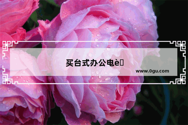 买台式办公电脑主要看什么