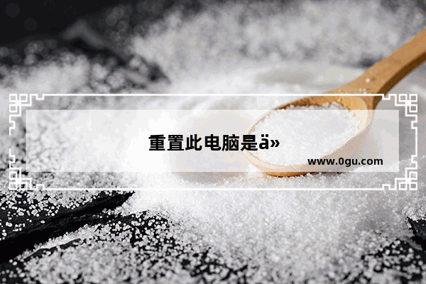 重置此电脑是什么意思?