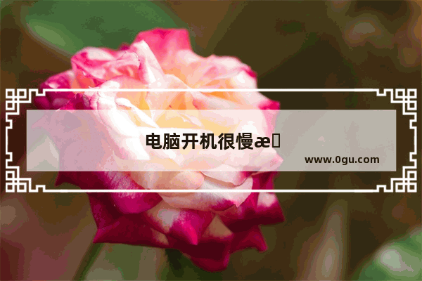 电脑开机很慢是什么原因