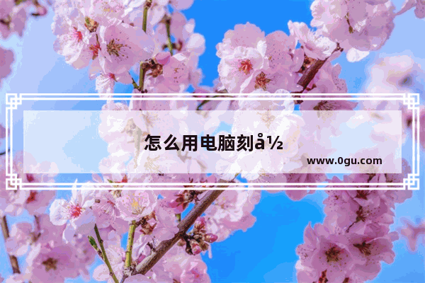 怎么用电脑刻录光盘步骤
