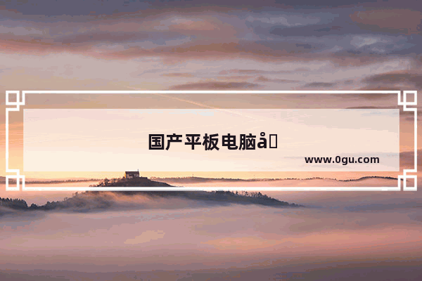 国产平板电脑哪个品牌好