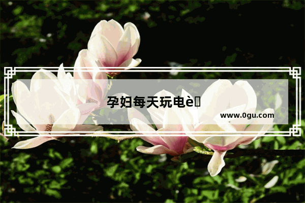 孕妇每天玩电脑不到半个小时 玩手机时间比较长 对胎儿有影响吗