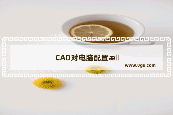 CAD对电脑配置有什么要求