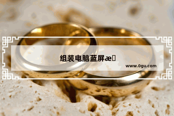 组装电脑蓝屏怎么回事