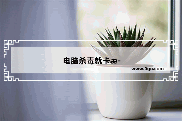 电脑杀毒就卡死了