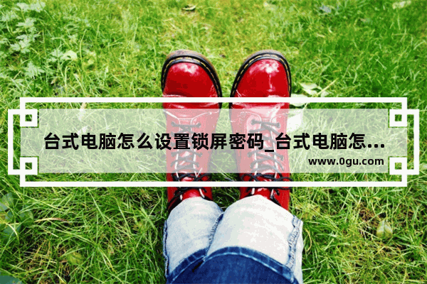 台式电脑怎么设置锁屏密码_台式电脑怎么设置锁屏密码