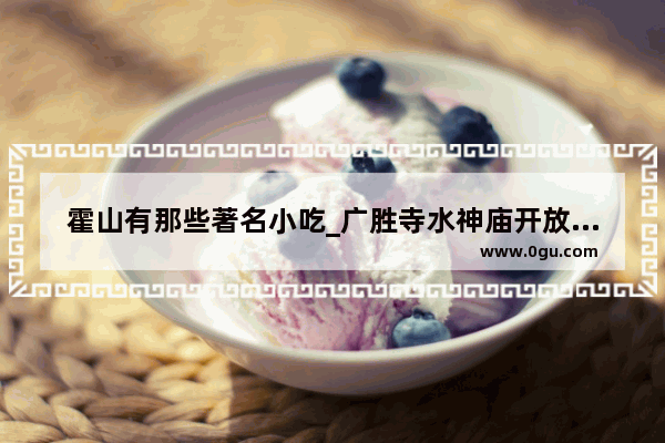 霍山有那些著名小吃_广胜寺水神庙开放时间