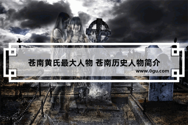 苍南黄氏最大人物 苍南历史人物简介