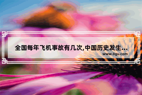 全国每年飞机事故有几次,中国历史发生空难时间