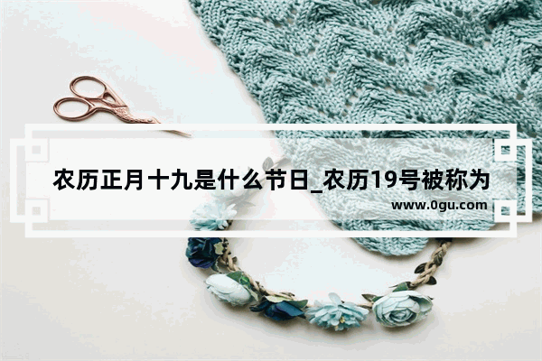 农历正月十九是什么节日_农历19号被称为