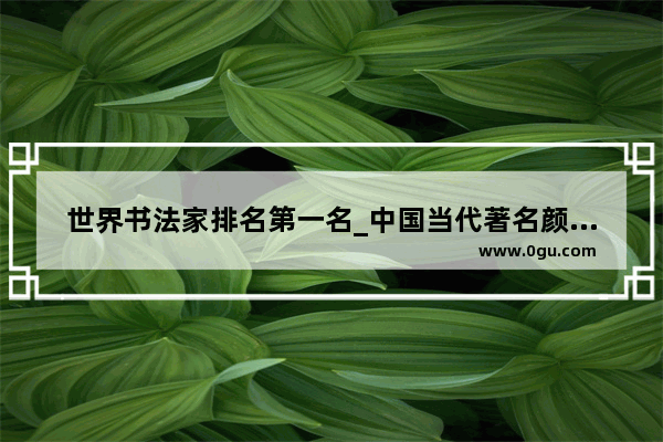 世界书法家排名第一名_中国当代著名颜体书法家排名