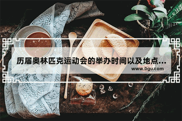 历届奥林匹克运动会的举办时间以及地点_分别回答世界已经举办过多少次奥运会 时间国家时间
