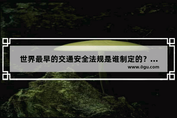 世界最早的交通安全法规是谁制定的？世界最早,世界历史上最早的法规是