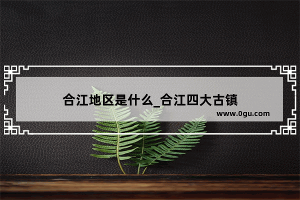 合江地区是什么_合江四大古镇