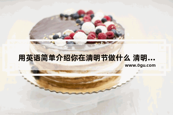 用英语简单介绍你在清明节做什么 清明节的英文习俗