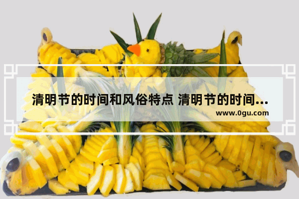 清明节的时间和风俗特点 清明节的时间及习俗