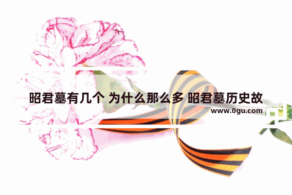 昭君墓有几个 为什么那么多 昭君墓历史故事
