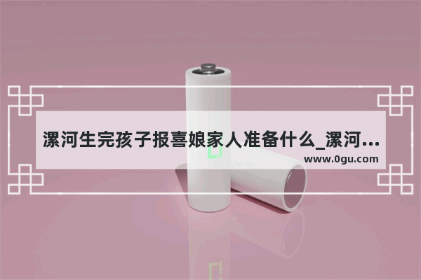 漯河生完孩子报喜娘家人准备什么_漯河市文明行为促进条例