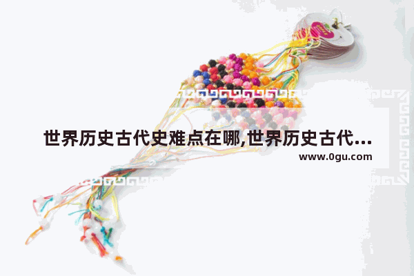 世界历史古代史难点在哪,世界历史古代史难点在哪