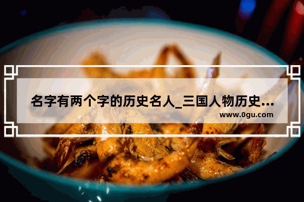 名字有两个字的历史名人_三国人物历史上真实存在的吗