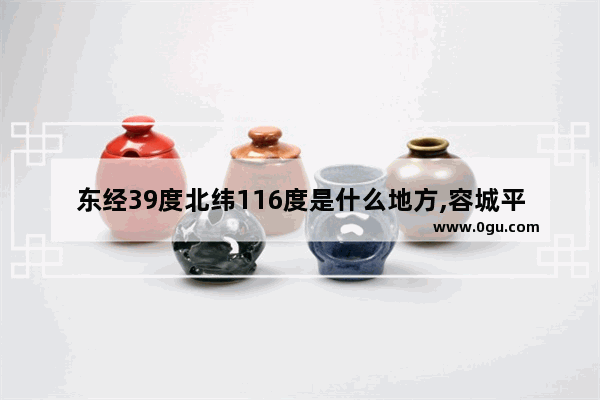 东经39度北纬116度是什么地方,容城平王村历史文化