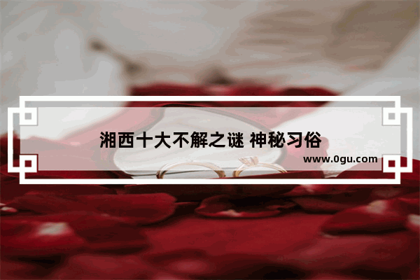 湘西十大不解之谜 神秘习俗
