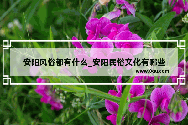 安阳风俗都有什么_安阳民俗文化有哪些