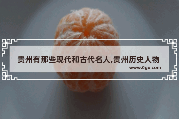 贵州有那些现代和古代名人,贵州历史人物 书籍