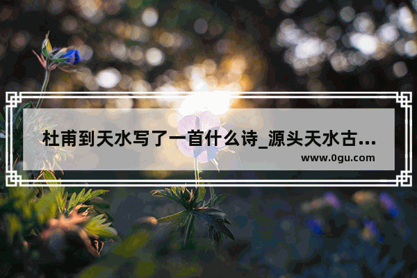杜甫到天水写了一首什么诗_源头天水古诗中比喻什么清如许的含义是什么