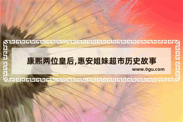 康熙两位皇后,惠安姐妹超市历史故事