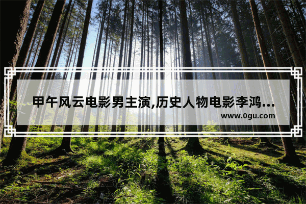 甲午风云电影男主演,历史人物电影李鸿章演员