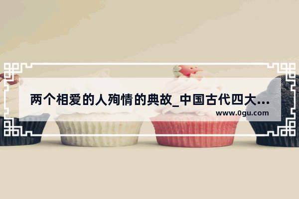 两个相爱的人殉情的典故_中国古代四大悲剧