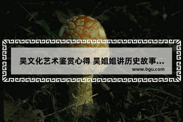 吴文化艺术鉴赏心得 吴姐姐讲历史故事绘画