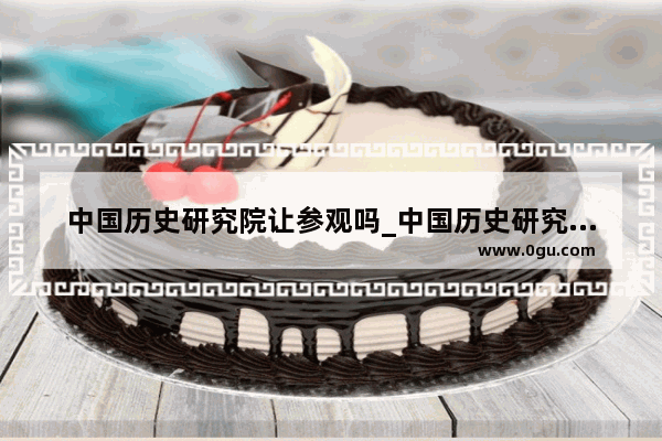 中国历史研究院让参观吗_中国历史研究院是谁设置的